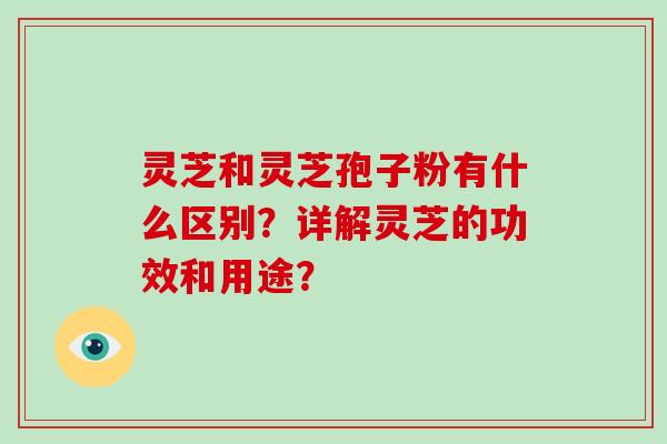 灵芝和灵芝孢子粉有什么区别？详解灵芝的功效和用途？