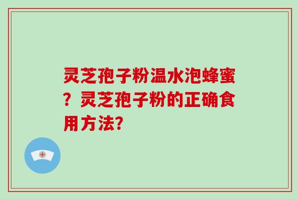 灵芝孢子粉温水泡蜂蜜？灵芝孢子粉的正确食用方法？