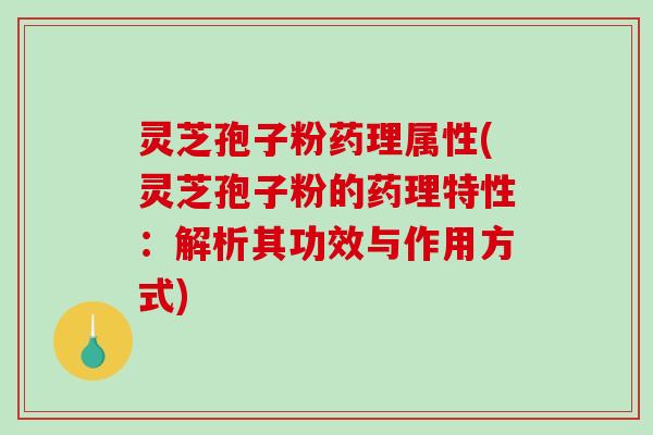 灵芝孢子粉药理属性(灵芝孢子粉的药理特性：解析其功效与作用方式)