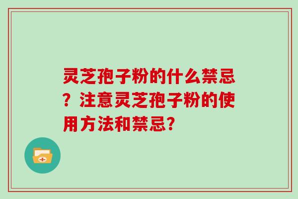 灵芝孢子粉的什么禁忌？注意灵芝孢子粉的使用方法和禁忌？