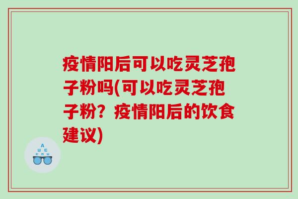 疫情阳后可以吃灵芝孢子粉吗(可以吃灵芝孢子粉？疫情阳后的饮食建议)