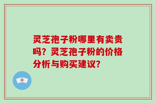 灵芝孢子粉哪里有卖贵吗？灵芝孢子粉的价格分析与购买建议？