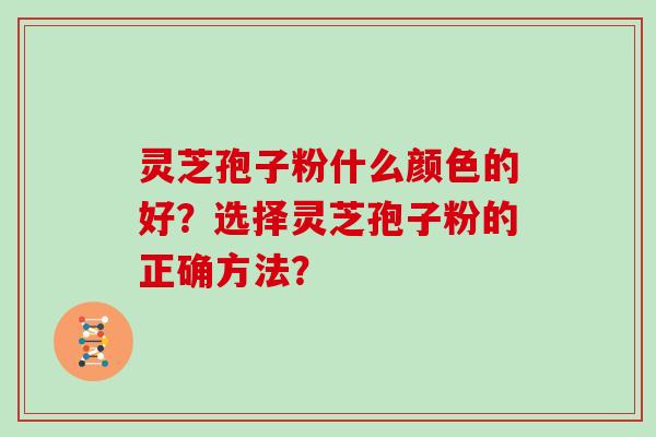 灵芝孢子粉什么颜色的好？选择灵芝孢子粉的正确方法？