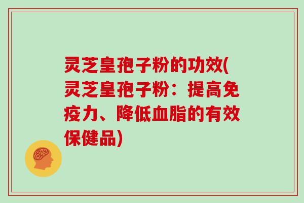灵芝皇孢子粉的功效(灵芝皇孢子粉：提高免疫力、降低的有效保健品)