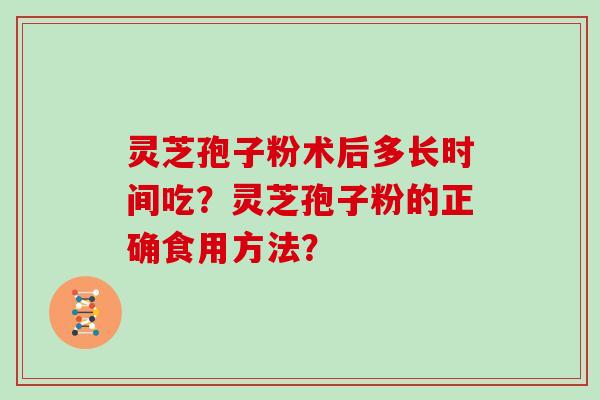 灵芝孢子粉术后多长时间吃？灵芝孢子粉的正确食用方法？