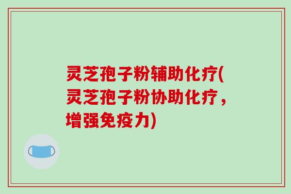 灵芝孢子粉辅助(灵芝孢子粉协助，增强免疫力)