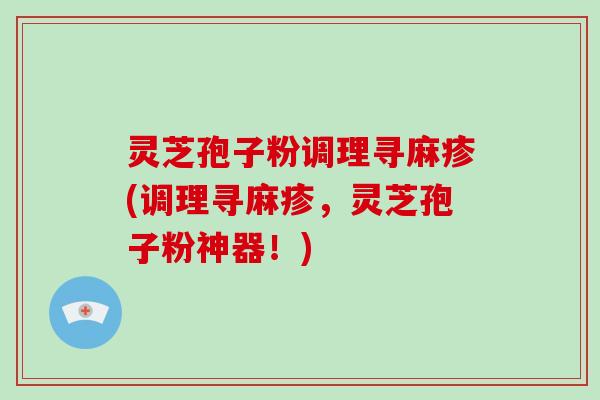 灵芝孢子粉调理寻麻疹(调理寻麻疹，灵芝孢子粉神器！)