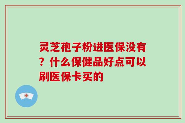 灵芝孢子粉进医保没有？什么保健品好点可以刷医保卡买的