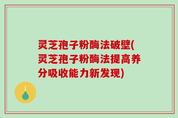 灵芝孢子粉酶法破壁(灵芝孢子粉酶法提高养分吸收能力新发现)