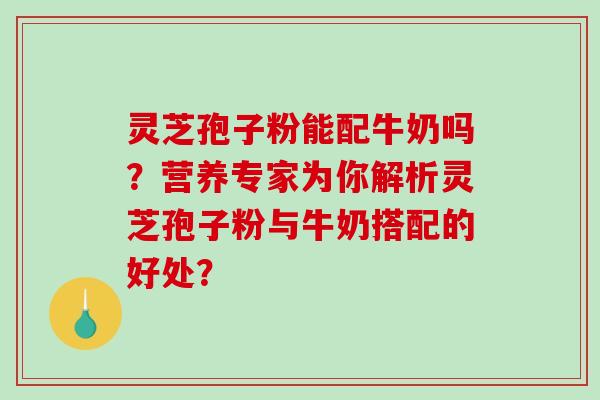 灵芝孢子粉能配牛奶吗？营养专家为你解析灵芝孢子粉与牛奶搭配的好处？
