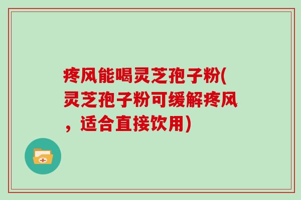 疼风能喝灵芝孢子粉(灵芝孢子粉可缓解疼风，适合直接饮用)