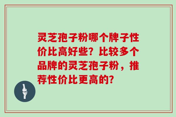 灵芝孢子粉哪个牌子性价比高好些？比较多个品牌的灵芝孢子粉，推荐性价比更高的？