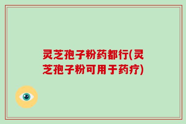 灵芝孢子粉药都行(灵芝孢子粉可用于药疗)