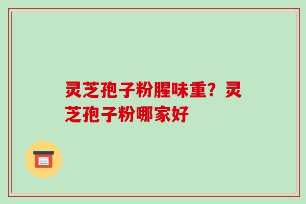 灵芝孢子粉腥味重？灵芝孢子粉哪家好