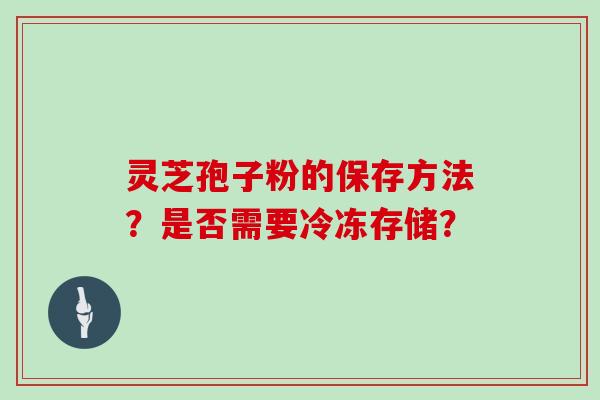 灵芝孢子粉的保存方法？是否需要冷冻存储？