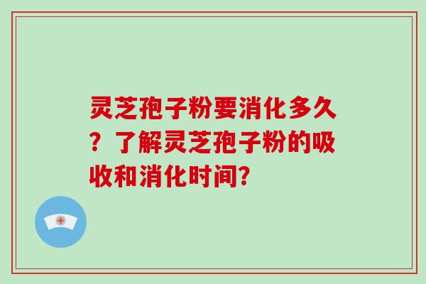 灵芝孢子粉要消化多久？了解灵芝孢子粉的吸收和消化时间？
