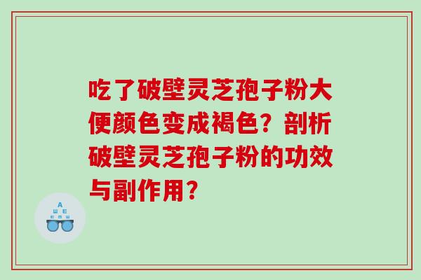 吃了破壁灵芝孢子粉大便颜色变成褐色？剖析破壁灵芝孢子粉的功效与副作用？