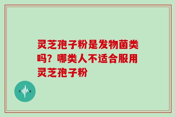 灵芝孢子粉是发物菌类吗？哪类人不适合服用灵芝孢子粉