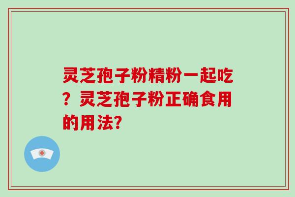 灵芝孢子粉精粉一起吃？灵芝孢子粉正确食用的用法？