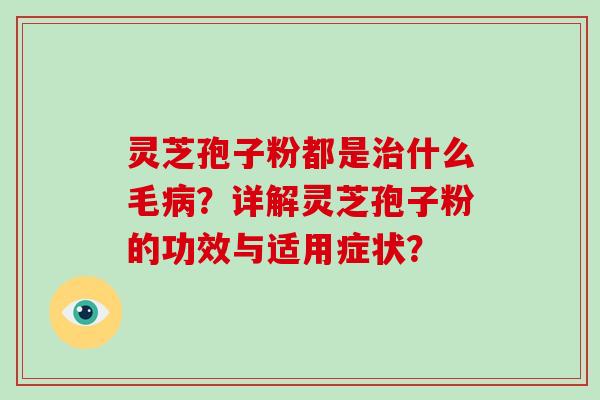 灵芝孢子粉都是什么毛？详解灵芝孢子粉的功效与适用症状？