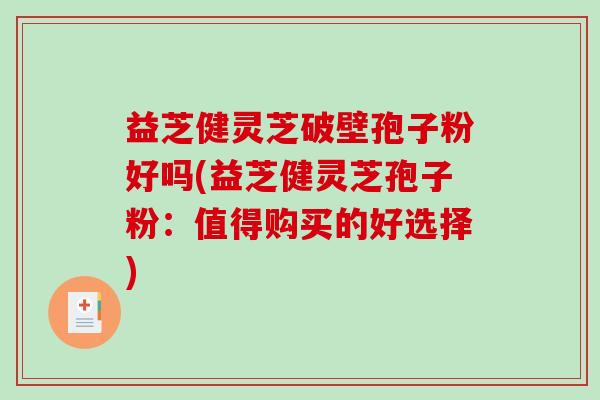 益芝健灵芝破壁孢子粉好吗(益芝健灵芝孢子粉：值得购买的好选择)
