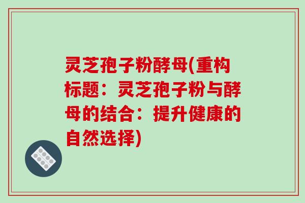 灵芝孢子粉酵母(重构标题：灵芝孢子粉与酵母的结合：提升健康的自然选择)