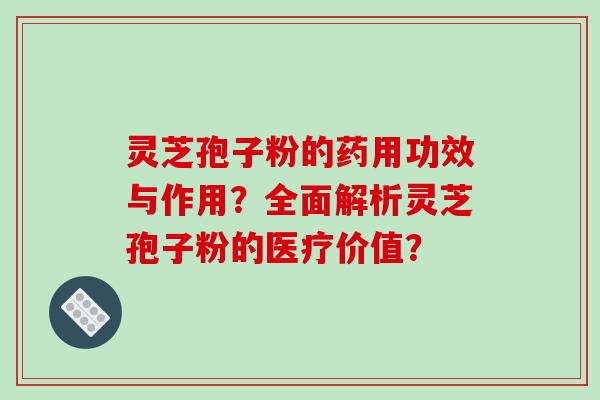 灵芝孢子粉的药用功效与作用？全面解析灵芝孢子粉的医疗价值？