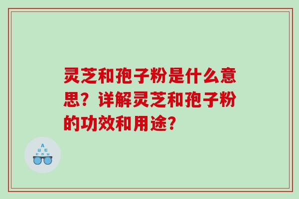 灵芝和孢子粉是什么意思？详解灵芝和孢子粉的功效和用途？