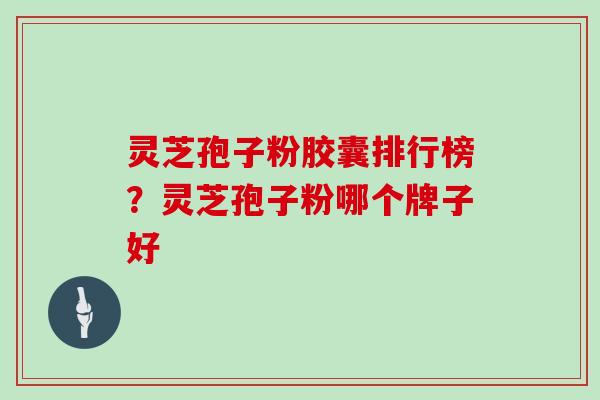 灵芝孢子粉胶囊排行榜？灵芝孢子粉哪个牌子好