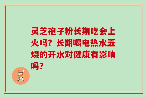 灵芝孢子粉长期吃会上火吗？长期喝电热水壶烧的开水对健康有影响吗？