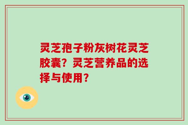 灵芝孢子粉灰树花灵芝胶囊？灵芝营养品的选择与使用？