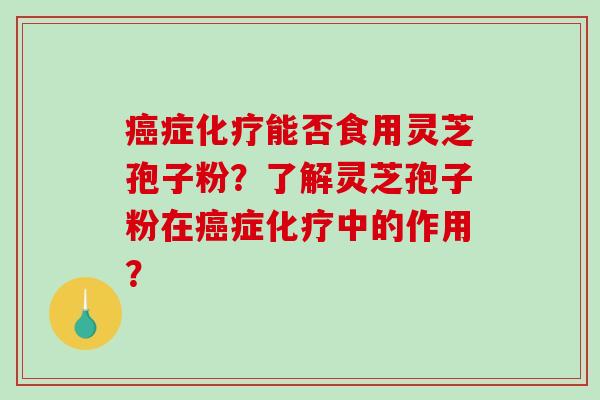 症能否食用灵芝孢子粉？了解灵芝孢子粉在症中的作用？