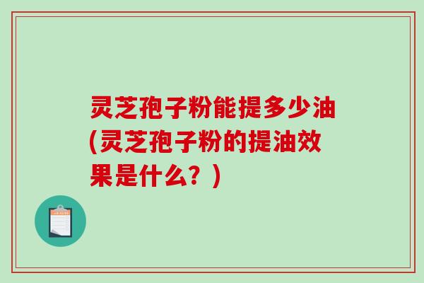 灵芝孢子粉能提多少油(灵芝孢子粉的提油效果是什么？)