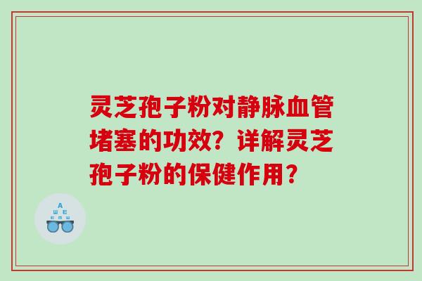 灵芝孢子粉对静脉堵塞的功效？详解灵芝孢子粉的保健作用？