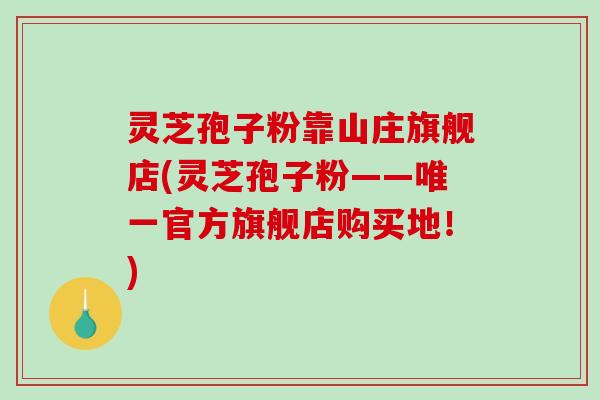 灵芝孢子粉靠山庄旗舰店(灵芝孢子粉——官方旗舰店购买地！)