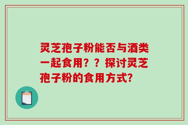 灵芝孢子粉能否与酒类一起食用？？探讨灵芝孢子粉的食用方式？