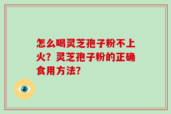 怎么喝灵芝孢子粉不上火？灵芝孢子粉的正确食用方法？