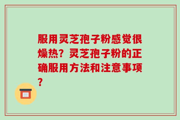 服用灵芝孢子粉感觉很燥热？灵芝孢子粉的正确服用方法和注意事项？