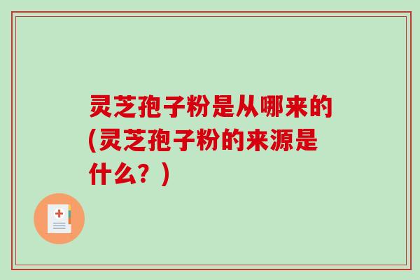 灵芝孢子粉是从哪来的(灵芝孢子粉的来源是什么？)