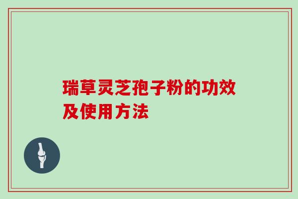 瑞草灵芝孢子粉的功效及使用方法