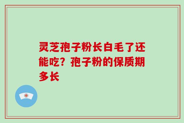 灵芝孢子粉长白毛了还能吃？孢子粉的保质期多长