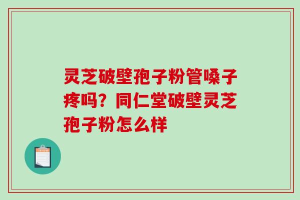 灵芝破壁孢子粉管嗓子疼吗？同仁堂破壁灵芝孢子粉怎么样