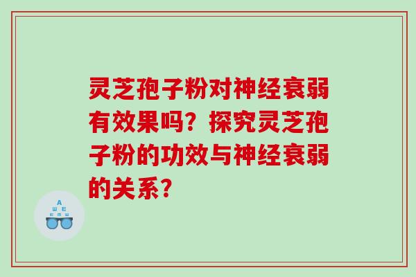 灵芝孢子粉对衰弱有效果吗？探究灵芝孢子粉的功效与衰弱的关系？