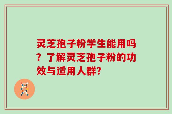 灵芝孢子粉学生能用吗？了解灵芝孢子粉的功效与适用人群？