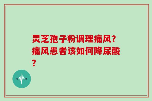 灵芝孢子粉调理痛风？痛风患者该如何降尿酸？