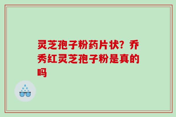 灵芝孢子粉药片状？乔秀红灵芝孢子粉是真的吗