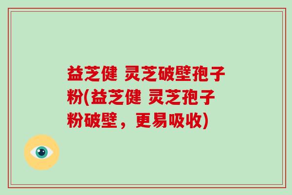 益芝健 灵芝破壁孢子粉(益芝健 灵芝孢子粉破壁，更易吸收)
