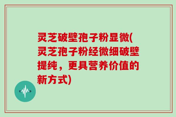 灵芝破壁孢子粉显微(灵芝孢子粉经微细破壁提纯，更具营养价值的新方式)