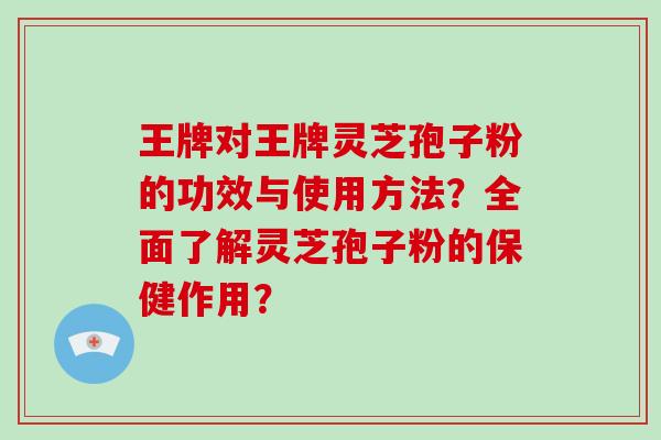 王牌对王牌灵芝孢子粉的功效与使用方法？全面了解灵芝孢子粉的保健作用？