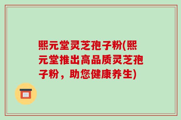 熙元堂灵芝孢子粉(熙元堂推出高品质灵芝孢子粉，助您健康养生)